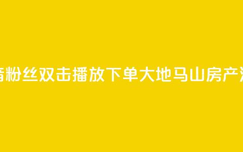 抖音粉丝双击播放下单0.01大地马山房产活动,抖音怎么刷fen si - 1元秒一万赞抖音 qq空间说说赞极速自助下单  第1张
