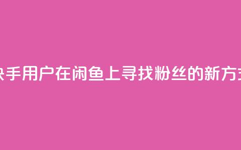 快手用户在闲鱼上寻找粉丝的新方式  第1张