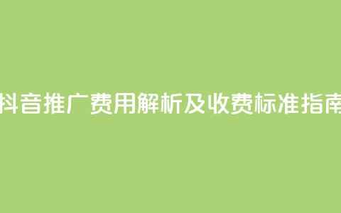 抖音推广费用解析及收费标准指南 第1张 抖音推广费用解析及收费标准指南 第1张