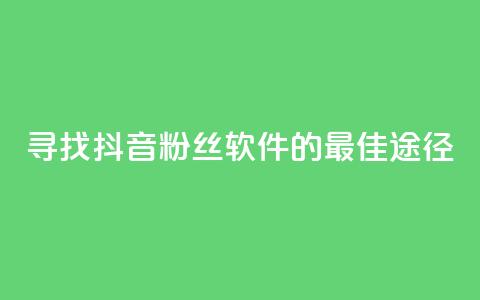 寻找抖音粉丝软件的最佳途径  第1张