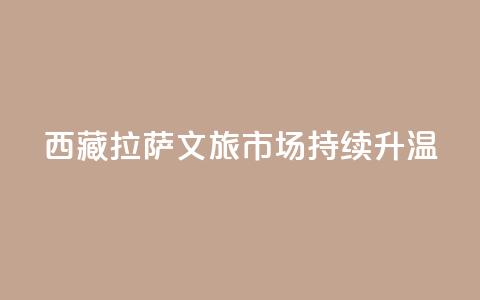 西藏拉萨:文旅市场持续升温 第1张 西藏拉萨:文旅市场持续升温 第1张