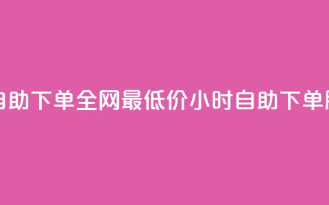 全网最低24小时自助下单 - 全网最低价24小时自助下单服务优惠。  第1张