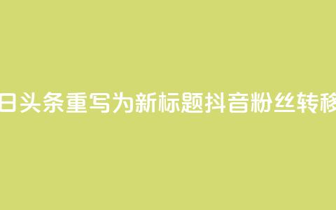 将抖音粉丝导入今日头条重写为新标题：抖音粉丝转移到今日头条  第1张