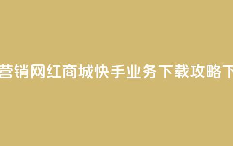 最佳营销!网红商城快手业务下载攻略 第1张 最佳营销!网红商城快手业务下载攻略 第1张