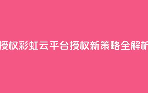 彩虹云授权 - 彩虹云平台授权新策略全解析~ 第1张 彩虹云授权 - 彩虹云平台授权新策略全解析~ 第1张