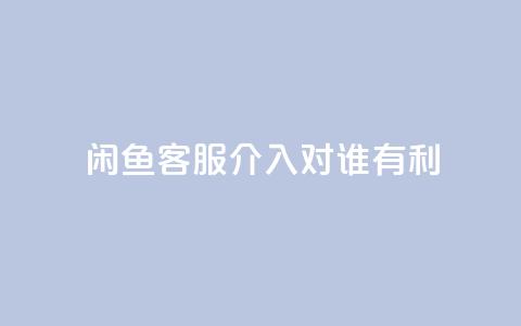闲鱼客服介入对谁有利,dy评论 - qq空间点赞自助下单平台 ks便宜的下单平台  第1张