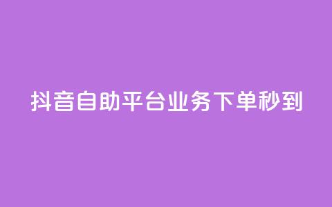 抖音自助平台业务下单秒到 - 抖音自助平台业务：快速下单，秒速到达！~  第1张