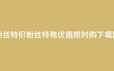 dy粉丝特价 - dy粉丝特殊优惠	，限时购！~  第1张