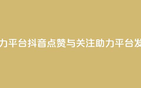 抖音点赞关注助力平台 - 抖音点赞与关注助力平台发展新趋势~ 第1张 抖音点赞关注助力平台 - 抖音点赞与关注助力平台发展新趋势~ 第1张