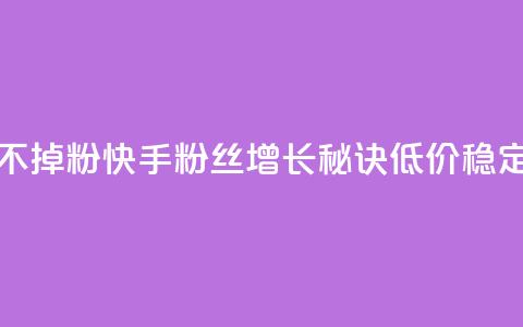 快手粉丝低价不掉粉 - 快手粉丝增长秘诀	，低价稳定不流失。  第1张