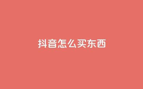 抖音怎么买东西 - 抖音购物攻略：如何在抖音上购买商品!  第1张