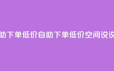 qq空间说说赞自助下单低价(自助下单！低价QQ空间说说赞服务)  第1张