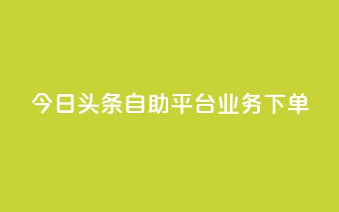 今日头条自助平台业务下单 - 今日头条自助平台业务一键下单,提升企业转化率~ 第1张 今日头条自助平台业务下单 - 今日头条自助平台业务一键下单,提升企业转化率~ 第1张