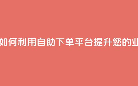 自助下单平台 - 如何利用自助下单平台提升您的业务效率~ 第1张 自助下单平台 - 如何利用自助下单平台提升您的业务效率~ 第1张