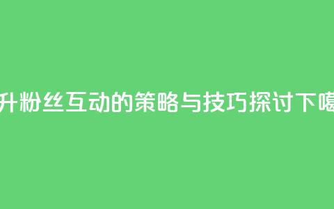 提升粉丝互动的策略与技巧探讨  第1张