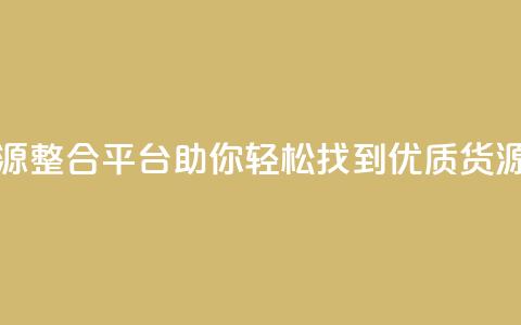 全网资源整合平台助你轻松找到优质货源 第1张 全网资源整合平台助你轻松找到优质货源 第1张