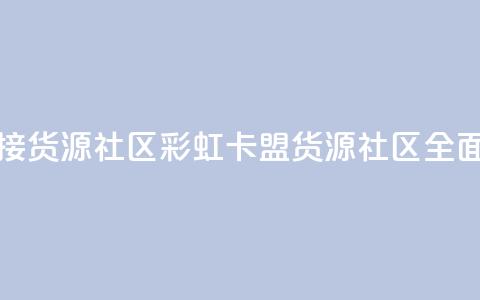 彩虹卡盟对接货源社区 - 彩虹卡盟：货源社区全面对接。  第1张