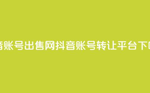 抖音账号出售网(抖音账号转让平台) 第1张 抖音账号出售网(抖音账号转让平台) 第1张