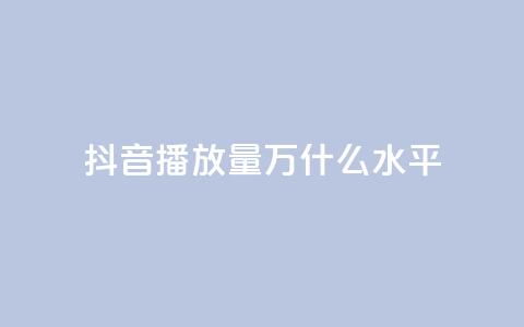 抖音播放量50万什么水平 - 抖音播放量50万代表什么级别分析。  第1张