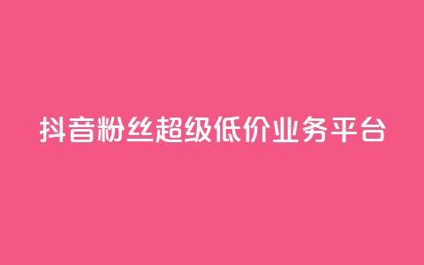 抖音粉丝超级低价业务平台 - 抖音粉丝获取平台推出超值低价服务~ 第1张 抖音粉丝超级低价业务平台 - 抖音粉丝获取平台推出超值低价服务~ 第1张