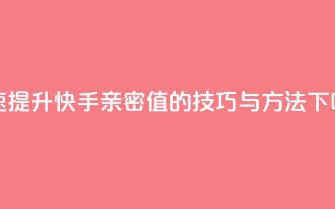 快速提升快手亲密值的技巧与方法  第1张