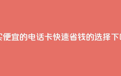 购买便宜的电话卡：快速省钱的选择  第1张