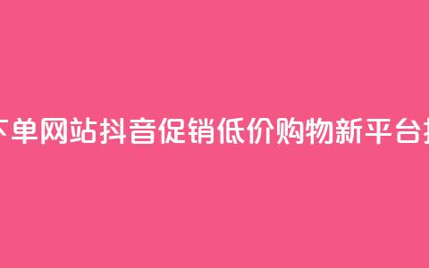 抖音低价下单网站 - 抖音促销	，低价购物新平台揭秘!  第1张