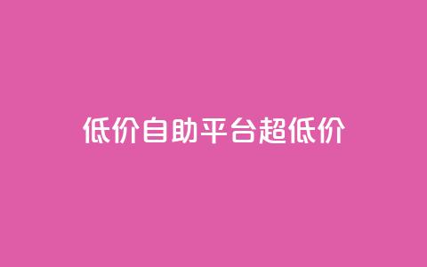 低价自助平台超低价,低价卡密货源网 - 抖音业务平台便宜 dy24小时自动下单平台  第1张