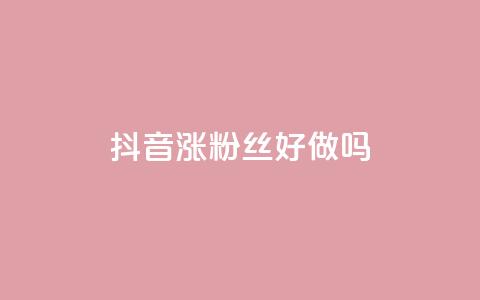 抖音涨粉丝好做吗 - 如何快速提升抖音粉丝数量的方法分享~  第1张