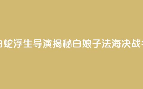 专访《白蛇：浮生》导演：揭秘白娘子法海决战“名场面”  第1张