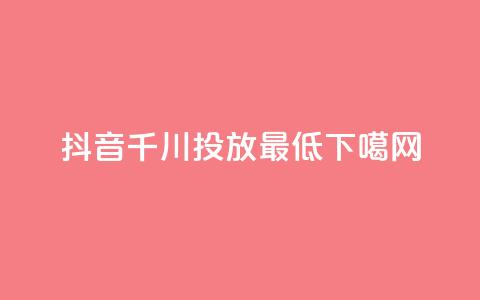 抖音千川投放最低300  第1张
