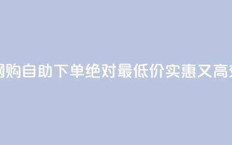 全天候网购 自助下单 绝对最低价 - 实惠又高效  第1张