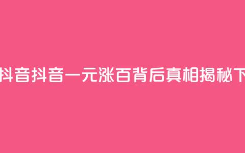 1元涨100抖音 - 抖音一元涨百，背后真相揭秘!  第1张