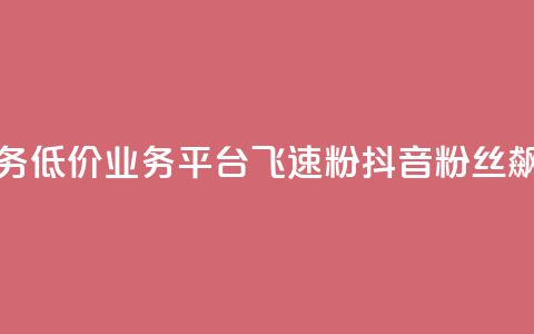 抖音业务低价业务平台飞速粉(抖音粉丝飙升平台) 第1张 抖音业务低价业务平台飞速粉(抖音粉丝飙升平台) 第1张