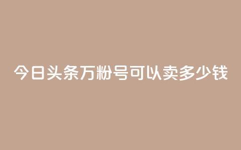 今日头条万粉号可以卖多少钱 - 今日头条账号粉丝达到万级能卖多少钱。  第1张
