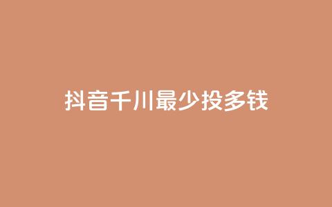 抖音千川最少投多钱 - 抖音千川投资最低金额是多少?! 第1张 抖音千川最少投多钱 - 抖音千川投资最低金额是多少?! 第1张