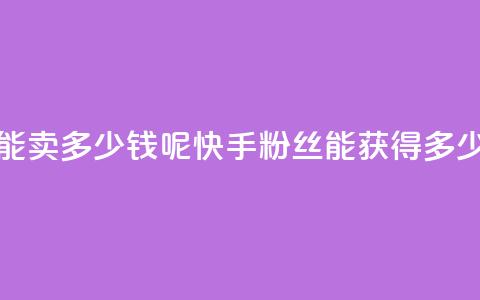快手1000个粉丝能卖多少钱呢(快手1000粉丝能获得多少收益)  第1张