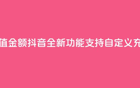 抖音自定义充值金额 - 抖音全新功能：支持自定义充值金额!  第1张