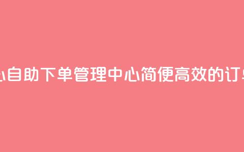 自助下单管理中心 - 自助下单管理中心：简便高效的订单管理平台~  第1张