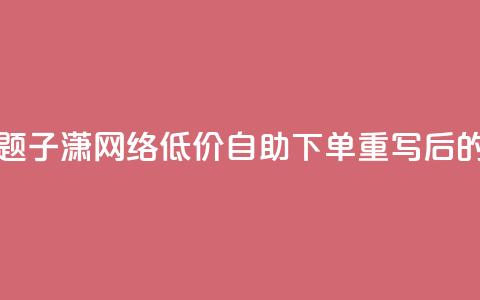 子潇网络低价自助下单(原标题:子潇网络低价自助下单重写后的标题:子潇网络自助下单低价) 第1张 子潇网络低价自助下单(原标题:子潇网络低价自助下单重写后的标题:子潇网络自助下单低价) 第1张