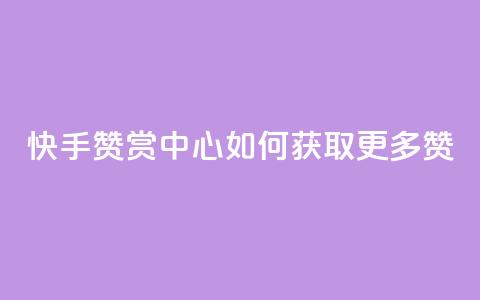快手赞赏中心:如何获取更多赞? 第1张 快手赞赏中心:如何获取更多赞? 第1张