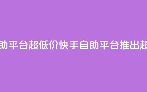 快手业务低价自助平台超低价(快手自助平台推出超低价服务)  第1张