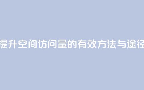 提升QQ空间访问量的有效方法与途径 第1张 提升QQ空间访问量的有效方法与途径 第1张