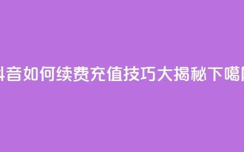 抖音SVIP如何续费	，充值技巧大揭秘  第1张