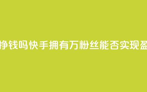 快手10万粉丝能挣钱吗 - 快手拥有10万粉丝能否实现盈利分析! 第1张 快手10万粉丝能挣钱吗 - 快手拥有10万粉丝能否实现盈利分析! 第1张