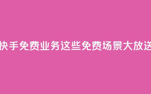 快手免费业务：这些免费场景大放送！  第1张