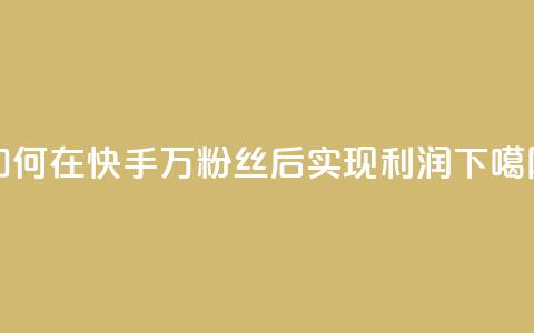 如何在快手1万粉丝后实现利润？  第1张