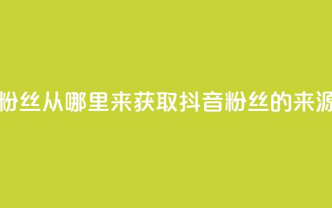 抖音粉丝从哪里来获取(抖音粉丝的来源解析)  第1张