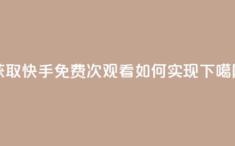 获取快手免费1000次观看如何实现  第1张