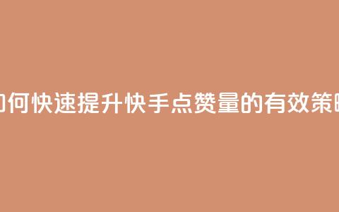 如何快速提升快手点赞量的有效策略 第1张 如何快速提升快手点赞量的有效策略 第1张